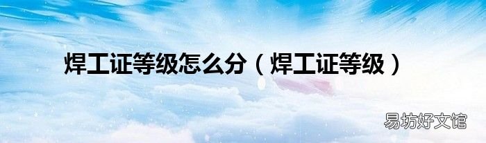 焊工证等级 焊工证等级怎么分
