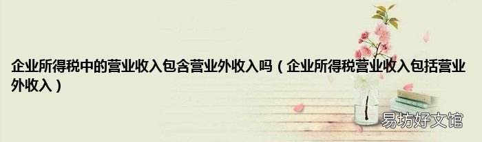 企业所得税营业收入包括营业外收入 企业所得税中的营业收入包含营业外收入吗