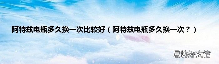 阿特兹电瓶多久换一次? 阿特兹电瓶多久换一次比较好