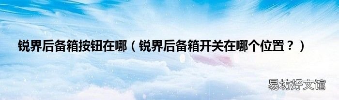 锐界后备箱开关在哪个位置？ 锐界后备箱按钮在哪