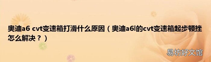 奥迪a6l的cvt变速箱起步顿挫怎么解决? 奥迪a6 cvt变速箱打滑什么原因