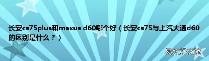 长安cs75与上汽大通d60的区别是什么? 长安cs75plus和maxus d60哪个好