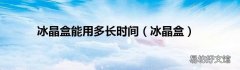 冰晶盒 冰晶盒能用多长时间