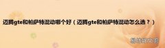 迈腾gte和帕萨特混动怎么选？ 迈腾gte和帕萨特混动哪个好