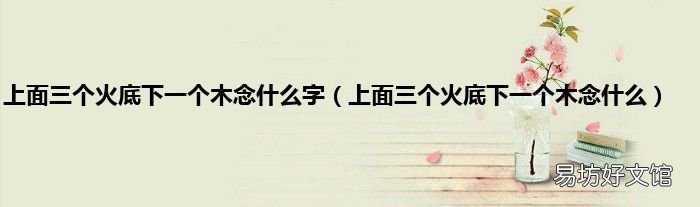 上面三个火底下一个木念什么 上面三个火底下一个木念什么字