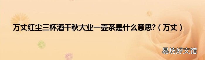 万丈 万丈红尘三杯酒千秋大业一壶茶是什么意思?