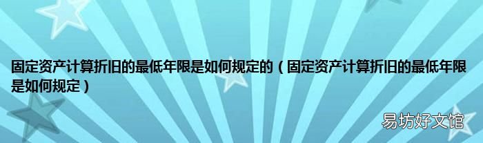 固定资产计算折旧的最低年限是如何规定 固定资产计算折旧的最低年限是如何规定的