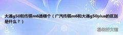 广汽传祺m6和大通g50plus的区别是什么？ 大通g50和传祺m6选哪个