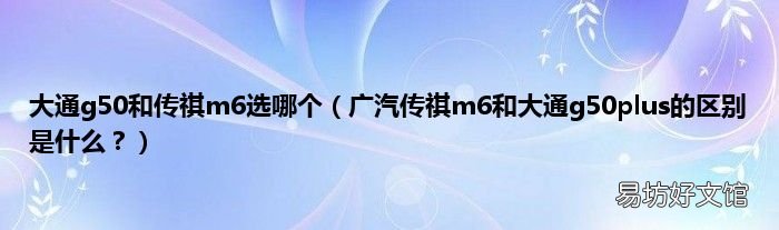 广汽传祺m6和大通g50plus的区别是什么? 大通g50和传祺m6选哪个