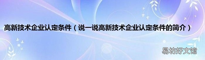 说一说高新技术企业认定条件的简介 高新技术企业认定条件