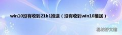 没有收到win10推送 win10没有收到21h1推送