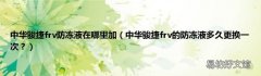 中华骏捷frv的防冻液多久更换一次？ 中华骏捷frv防冻液在哪里加