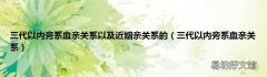 三代以内旁系血亲关系 三代以内旁系血亲关系以及近姻亲关系的