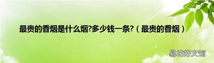 最贵的香烟 最贵的香烟是什么烟?多少钱一条?