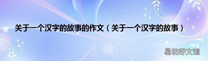 关于一个汉字的故事 关于一个汉字的故事的作文
