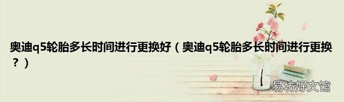 奥迪q5轮胎多长时间进行更换? 奥迪q5轮胎多长时间进行更换好