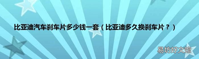 比亚迪多久换刹车片? 比亚迪汽车刹车片多少钱一套