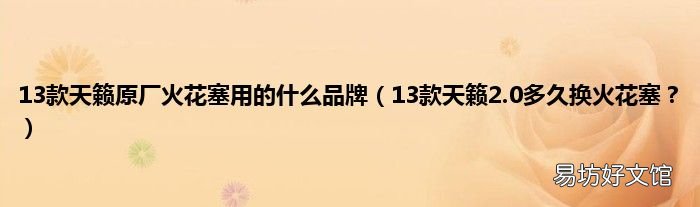 13款天籁2.0多久换火花塞? 13款天籁原厂火花塞用的什么品牌
