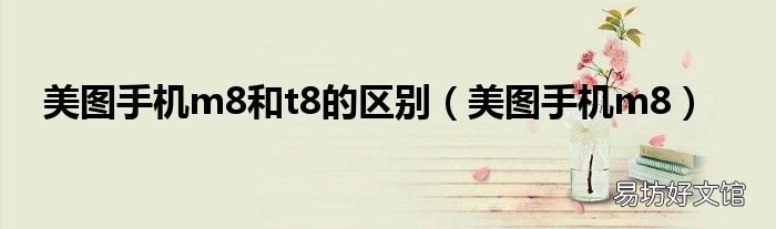 美图手机m8 美图手机m8和t8的区别