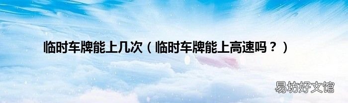 临时车牌能上高速吗？ 临时车牌能上几次