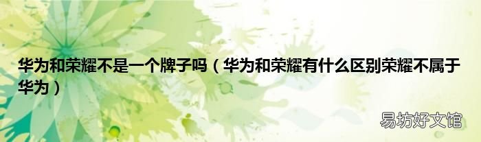 华为和荣耀有什么区别荣耀不属于华为 华为和荣耀不是一个牌子吗
