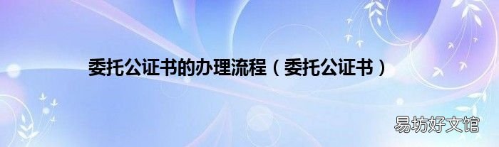 委托公证书 委托公证书的办理流程