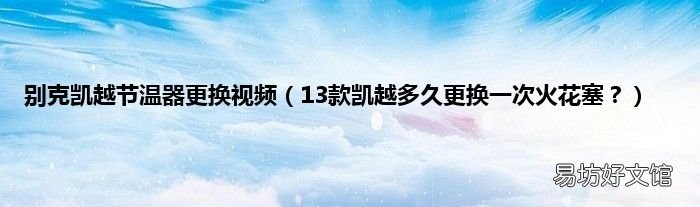 13款凯越多久更换一次火花塞? 别克凯越节温器更换视频