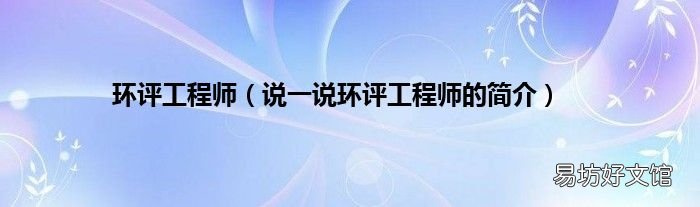 说一说环评工程师的简介 环评工程师