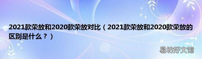 2021款荣放和2020款荣放的区别是什么？ 2021款荣放和2020款荣放对比