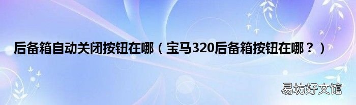 宝马320后备箱按钮在哪? 后备箱自动关闭按钮在哪