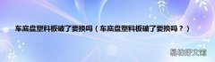 车底盘塑料板破了要换吗？ 车底盘塑料板破了要换吗