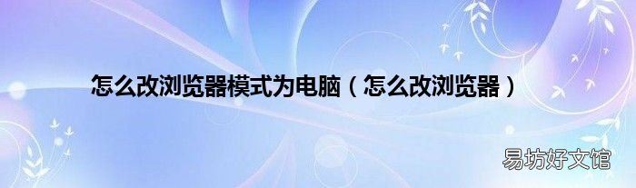 怎么改浏览器 怎么改浏览器模式为电脑