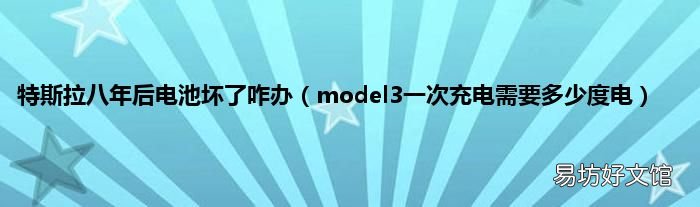 model3一次充电需要多少度电 特斯拉八年后电池坏了咋办
