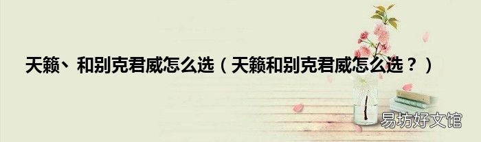 天籁和别克君威怎么选? 天籁丶和别克君威怎么选