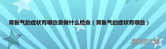 胃胀气的症状有哪些 胃胀气的症状有哪些要做什么检查