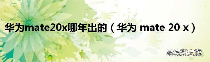 华为 mate 20 x 华为mate20x哪年出的