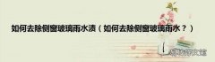 如何去除侧窗玻璃雨水？ 如何去除侧窗玻璃雨水渍