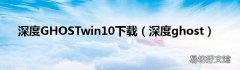 深度ghost 深度GHOSTwin10下载