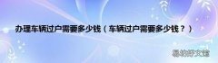 车辆过户需要多少钱？ 办理车辆过户需要多少钱