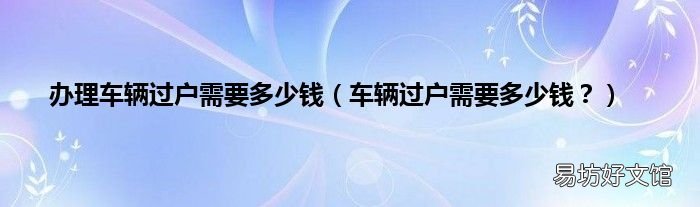 车辆过户需要多少钱? 办理车辆过户需要多少钱