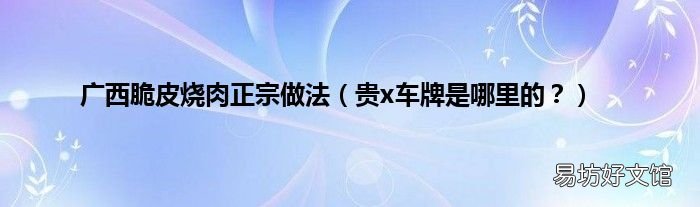 贵x车牌是哪里的? 广西脆皮烧肉正宗做法