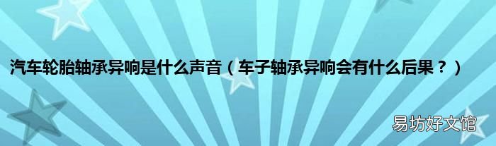 车子轴承异响会有什么后果? 汽车轮胎轴承异响是什么声音