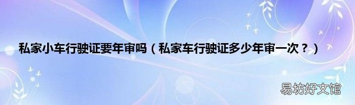 私家车行驶证多少年审一次? 私家小车行驶证要年审吗