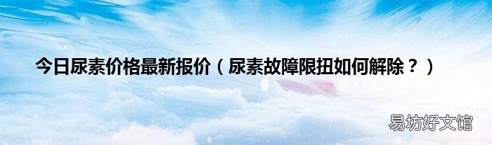 尿素故障限扭如何解除? 今日尿素价格最新报价