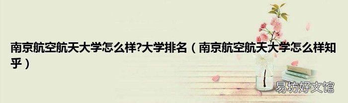 南京航空航天大学怎么样知乎 南京航空航天大学怎么样?大学排名