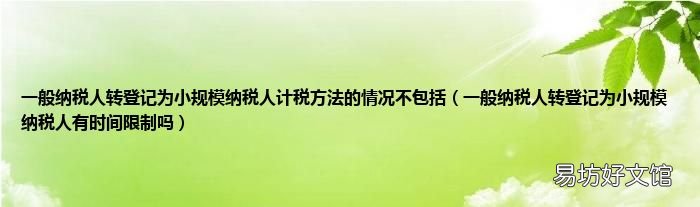 一般纳税人转登记为小规模纳税人有时间限制吗 一般纳税人转登记为小规模纳税人计税方法的情况不包括