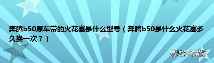 奔腾b50是什么火花塞多久换一次? 奔腾b50原车带的火花塞是什么型号