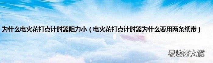 电火花打点计时器为什么要用两条纸带 为什么电火花打点计时器阻力小