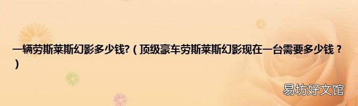 顶级豪车劳斯莱斯幻影现在一台需要多少钱? 一辆劳斯莱斯幻影多少钱?