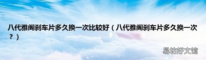 八代雅阁刹车片多久换一次? 八代雅阁刹车片多久换一次比较好